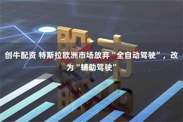 创牛配资 特斯拉欧洲市场放弃“全自动驾驶”，改为“辅助驾驶”